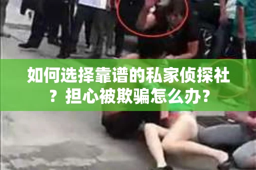 如何选择靠谱的私家侦探社？担心被欺骗怎么办？