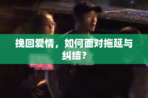 挽回爱情，如何面对拖延与纠结？
