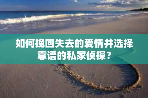 如何挽回失去的爱情并选择靠谱的私家侦探？