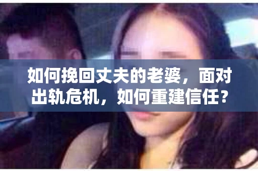 如何挽回丈夫的老婆，面对出轨危机，如何重建信任？