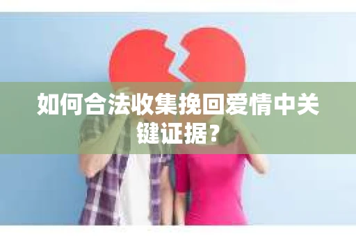 如何合法收集挽回爱情中关键证据？