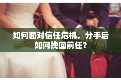 如何面对信任危机，分手后如何挽回前任？