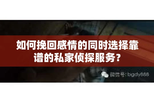 如何挽回感情的同时选择靠谱的私家侦探服务？