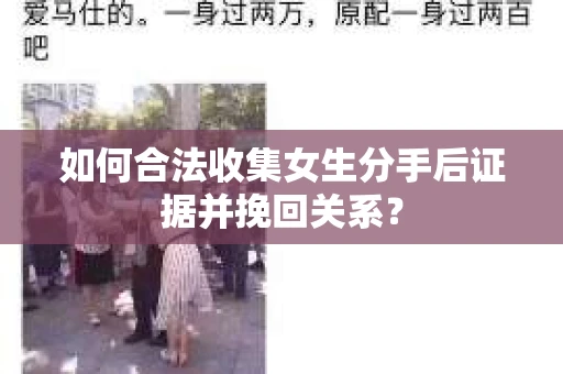 如何合法收集女生分手后证据并挽回关系？