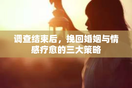 调查结束后，挽回婚姻与情感疗愈的三大策略