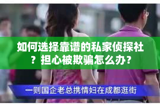 如何选择靠谱的私家侦探社？担心被欺骗怎么办？