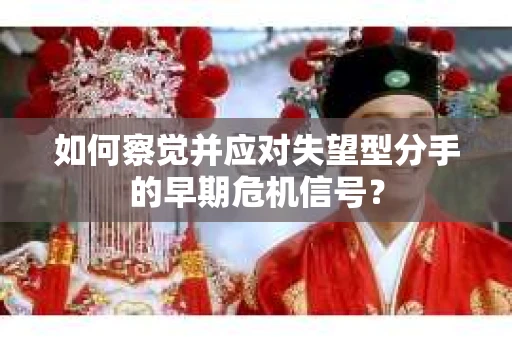 如何察觉并应对失望型分手的早期危机信号？