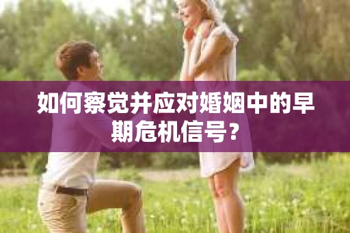如何察觉并应对婚姻中的早期危机信号？