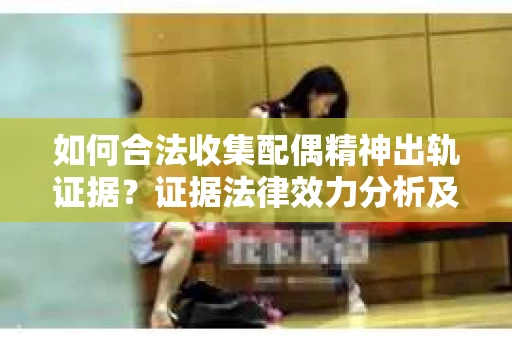 如何合法收集配偶精神出轨证据？证据法律效力分析及合法取证方法