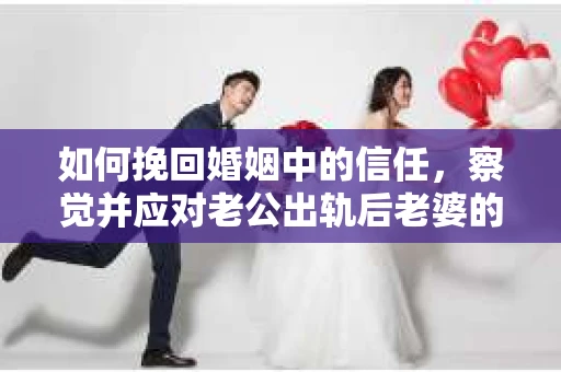 如何挽回婚姻中的信任，察觉并应对老公出轨后老婆的危机信号