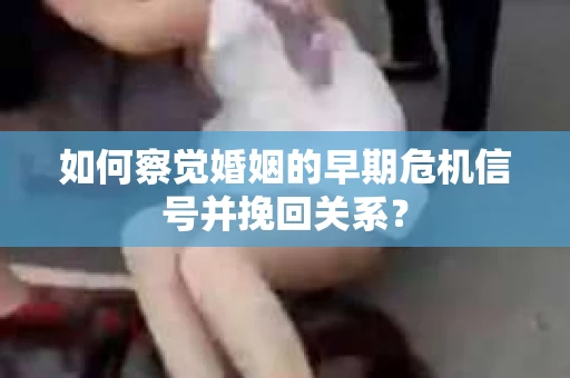 如何察觉婚姻的早期危机信号并挽回关系？