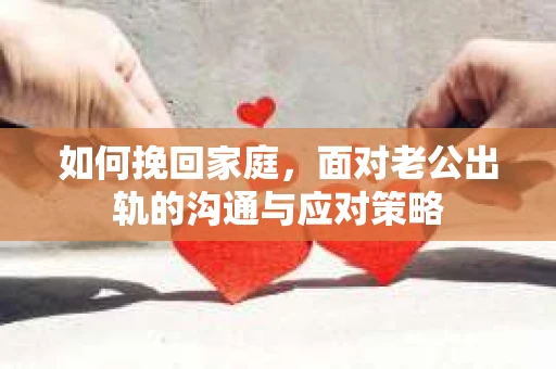 如何挽回家庭，面对老公出轨的沟通与应对策略