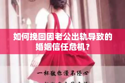 如何挽回因老公出轨导致的婚姻信任危机？