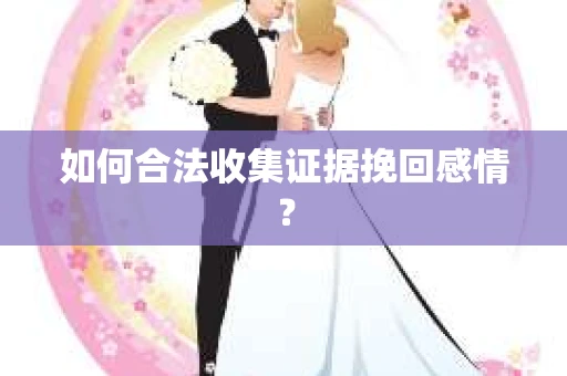 如何合法收集证据挽回感情？