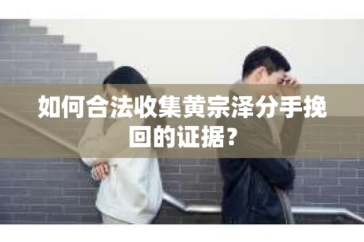 如何合法收集黄宗泽分手挽回的证据？