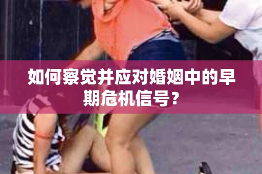 如何察觉并应对婚姻中的早期危机信号？