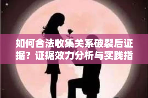 如何合法收集关系破裂后证据？证据效力分析与实践指南