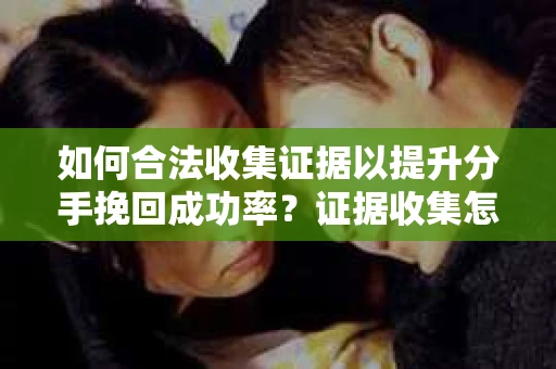 如何合法收集证据以提升分手挽回成功率？证据收集怎么办？