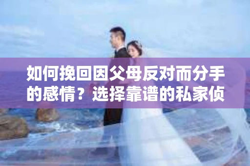 如何挽回因父母反对而分手的感情？选择靠谱的私家侦探社怎么办？