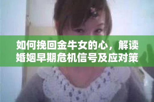 如何挽回金牛女的心，解读婚姻早期危机信号及应对策略