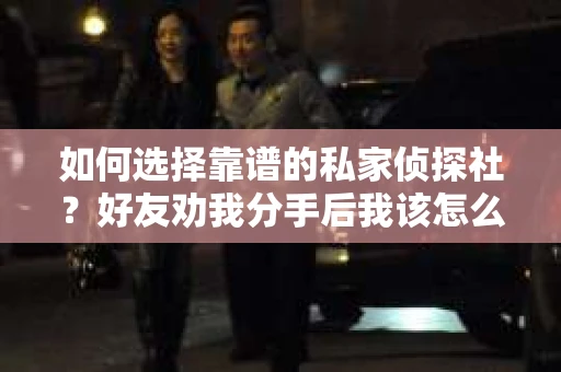 如何选择靠谱的私家侦探社？好友劝我分手后我该怎么办？