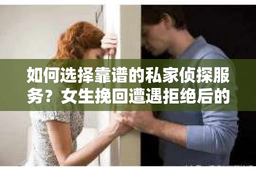如何选择靠谱的私家侦探服务？女生挽回遭遇拒绝后的调查怎么办？
