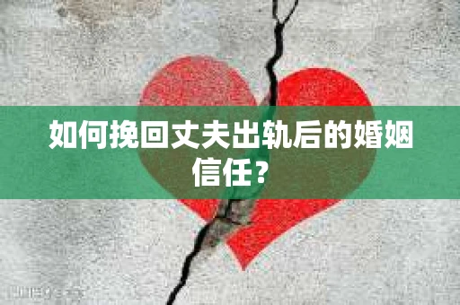 如何挽回丈夫出轨后的婚姻信任？