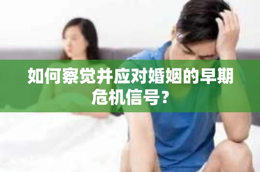 如何察觉并应对婚姻的早期危机信号？