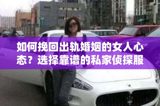 如何挽回出轨婚姻的女人心态？选择靠谱的私家侦探服务指南