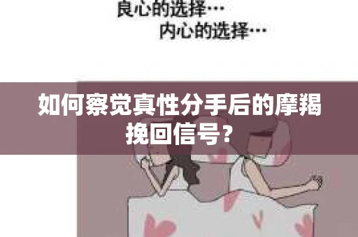如何察觉真性分手后的摩羯挽回信号？
