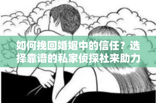 如何挽回婚姻中的信任？选择靠谱的私家侦探社来助力