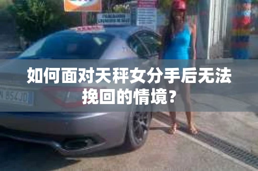 如何面对天秤女分手后无法挽回的情境？