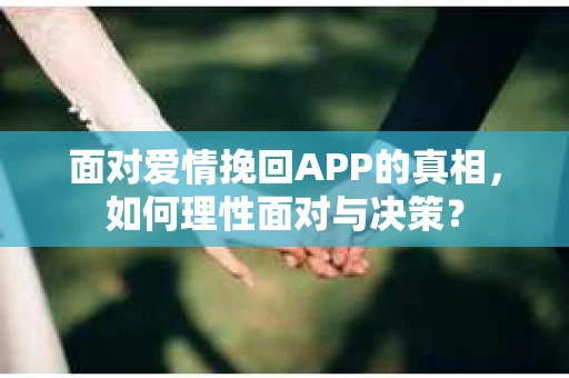 面对爱情挽回APP的真相，如何理性面对与决策？