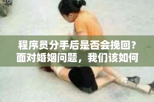程序员分手后是否会挽回？面对婚姻问题，我们该如何应对？