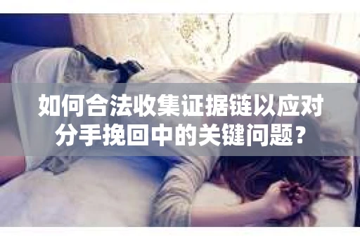 如何合法收集证据链以应对分手挽回中的关键问题？