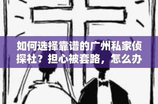 如何选择靠谱的广州私家侦探社？担心被套路，怎么办？