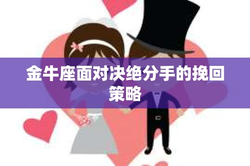 金牛座面对决绝分手的挽回策略