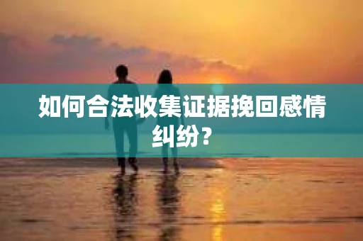 如何合法收集证据挽回感情纠纷？