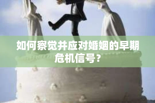 如何察觉并应对婚姻的早期危机信号？