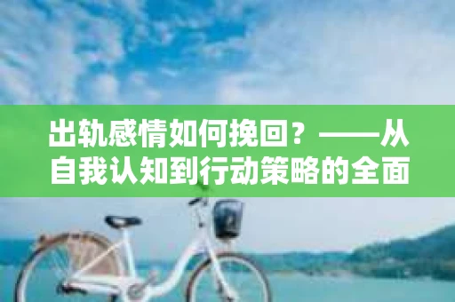 出轨感情如何挽回？——从自我认知到行动策略的全面解析
