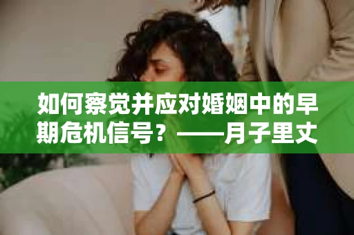 如何察觉并应对婚姻中的早期危机信号？——月子里丈夫出轨后的挽回策略