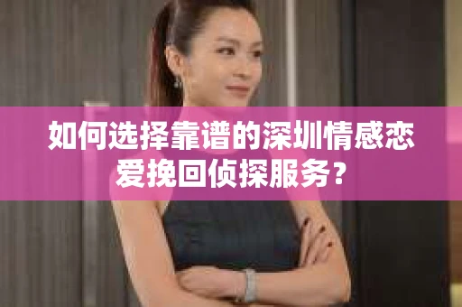 如何选择靠谱的深圳情感恋爱挽回侦探服务？