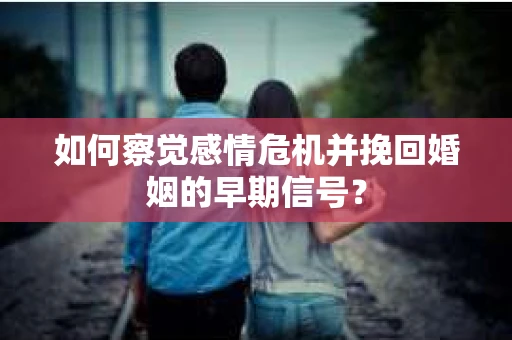 如何察觉感情危机并挽回婚姻的早期信号？