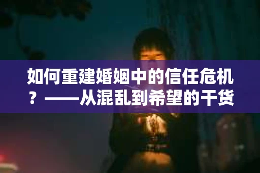 如何重建婚姻中的信任危机？——从混乱到希望的干货指南