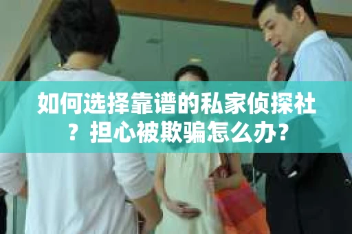 如何选择靠谱的私家侦探社?担心被欺骗怎么办? 如何选择靠谱的私家侦探社?担心被欺骗怎么办?