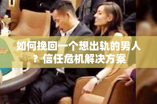 如何挽回一个想出轨的男人？信任危机解决方案