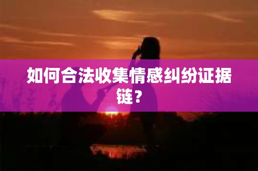 如何合法收集情感纠纷证据链？