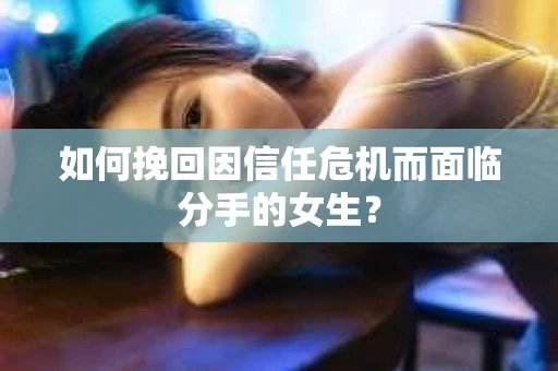如何挽回因信任危机而面临分手的女生？