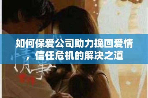如何保爱公司助力挽回爱情，信任危机的解决之道