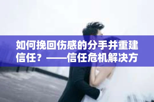 如何挽回伤感的分手并重建信任？——信任危机解决方案